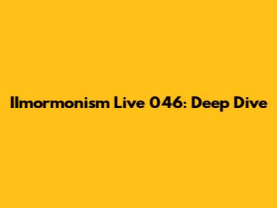 IImormonism Live 046: Deep Dive