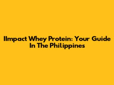 IImpact Whey Protein: Your Guide In The Philippines