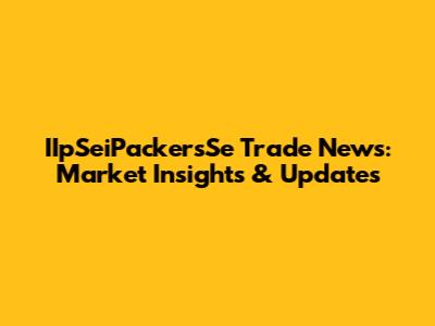 IIpSeiPackersSe Trade News: Market Insights & Updates