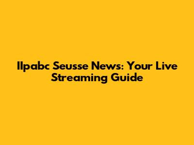 IIpabc Seusse News: Your Live Streaming Guide