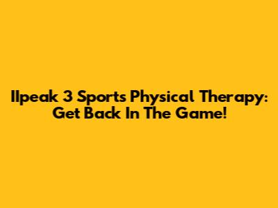 IIpeak 3 Sports Physical Therapy: Get Back In The Game!