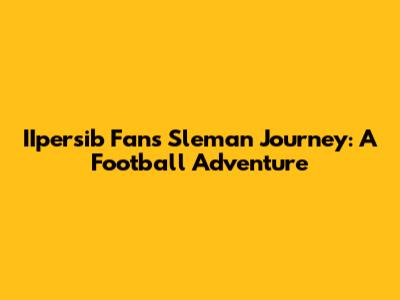 IIpersib Fans' Sleman Journey: A Football Adventure