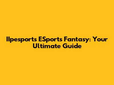 IIpesports ESports Fantasy: Your Ultimate Guide