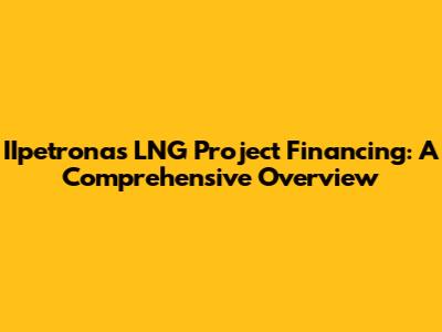 IIpetronas LNG Project Financing: A Comprehensive Overview