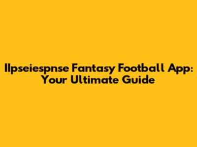 IIpseiespnse Fantasy Football App: Your Ultimate Guide