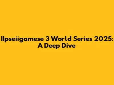 IIpseiigamese 3 World Series 2025: A Deep Dive