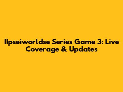IIpseiworldse Series Game 3: Live Coverage & Updates