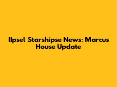 IIpsel Starshipse News: Marcus House Update