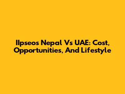 IIpseos Nepal Vs UAE: Cost, Opportunities, And Lifestyle