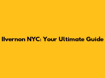 IIvernon NYC: Your Ultimate Guide