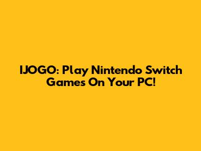 IJOGO: Play Nintendo Switch Games On Your PC!