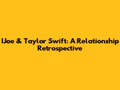 IJoe & Taylor Swift: A Relationship Retrospective