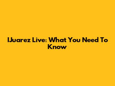 IJuarez Live: What You Need To Know