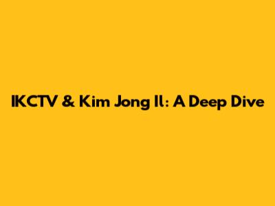 IKCTV & Kim Jong Il: A Deep Dive