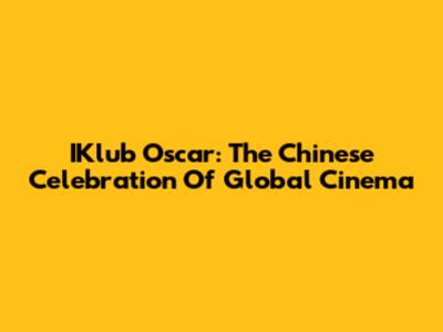 IKlub Oscar: The Chinese Celebration Of Global Cinema