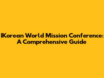 IKorean World Mission Conference: A Comprehensive Guide