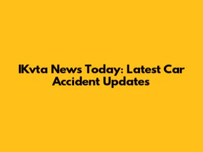 IKvta News Today: Latest Car Accident Updates