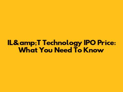 IL&amp;T Technology IPO Price: What You Need To Know