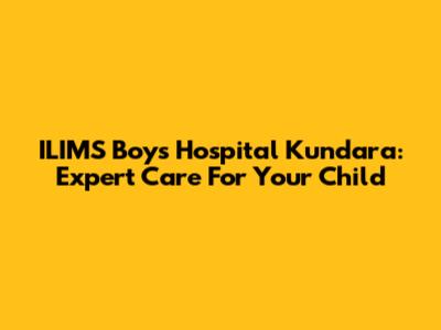 ILIMS Boys Hospital Kundara: Expert Care For Your Child