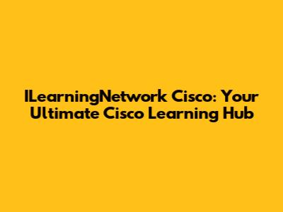 ILearningNetwork Cisco: Your Ultimate Cisco Learning Hub