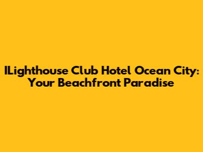 ILighthouse Club Hotel Ocean City: Your Beachfront Paradise
