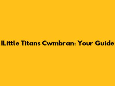 ILittle Titans Cwmbran: Your Guide