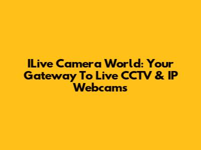 ILive Camera World: Your Gateway To Live CCTV & IP Webcams