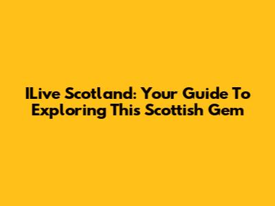 ILive Scotland: Your Guide To Exploring This Scottish Gem