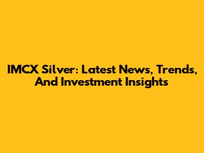 IMCX Silver: Latest News, Trends, And Investment Insights