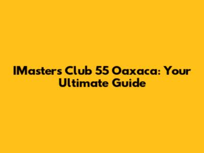 IMaster's Club 55 Oaxaca: Your Ultimate Guide