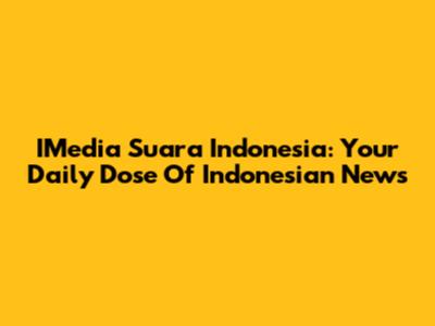 IMedia Suara Indonesia: Your Daily Dose Of Indonesian News