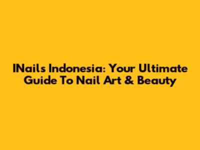 INails Indonesia: Your Ultimate Guide To Nail Art & Beauty