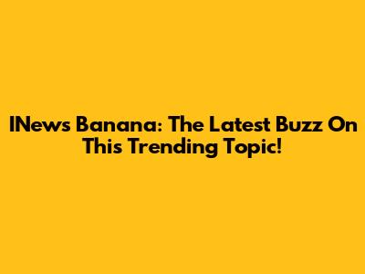 INews Banana: The Latest Buzz On This Trending Topic!