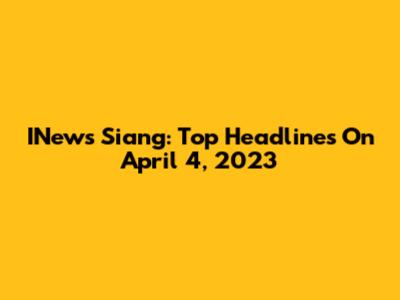 INews Siang: Top Headlines On April 4, 2023