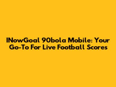 INowGoal 90bola Mobile: Your Go-To For Live Football Scores