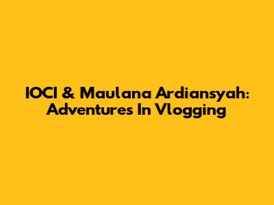 IOCI & Maulana Ardiansyah: Adventures In Vlogging