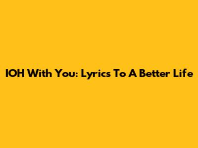 IOH With You: Lyrics To A Better Life