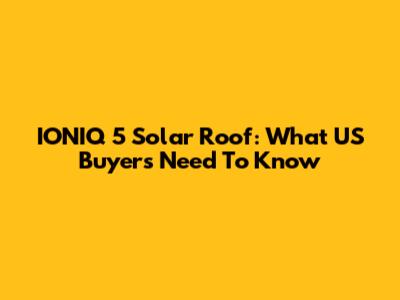 IONIQ 5 Solar Roof: What US Buyers Need To Know