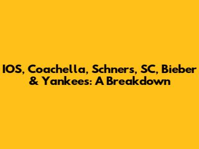 IOS, Coachella, Schners, SC, Bieber & Yankees: A Breakdown