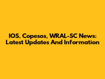 IOS, Copesos, WRAL-SC News: Latest Updates And Information
