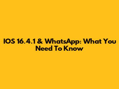 IOS 16.4.1 & WhatsApp: What You Need To Know