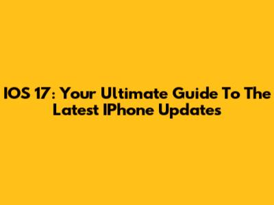 IOS 17: Your Ultimate Guide To The Latest IPhone Updates