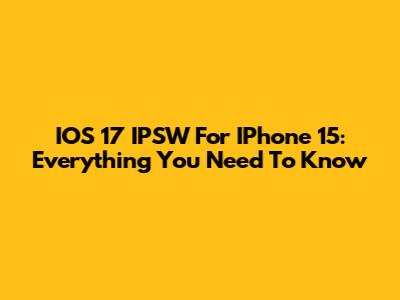 IOS 17 IPSW For IPhone 15: Everything You Need To Know