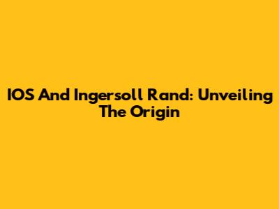 IOS And Ingersoll Rand: Unveiling The Origin