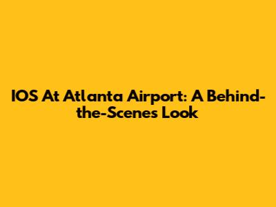 IOS At Atlanta Airport: A Behind-the-Scenes Look