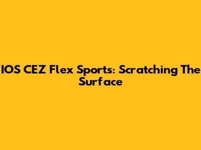 IOS CEZ Flex Sports: Scratching The Surface