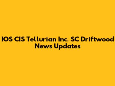 IOS CIS Tellurian Inc. SC Driftwood News Updates