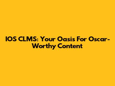 IOS CLMS: Your Oasis For Oscar-Worthy Content