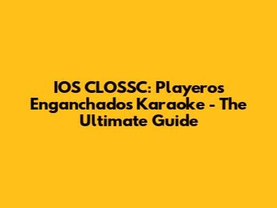 IOS CLOSSC: Playeros Enganchados Karaoke - The Ultimate Guide