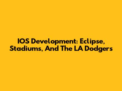 IOS Development: Eclipse, Stadiums, And The LA Dodgers